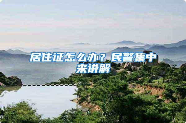 居住证怎么办？民警集中来讲解