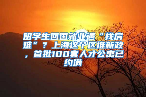 留学生回国就业遇“找房难”？上海这个区推新政，首批100套人才公寓已约满