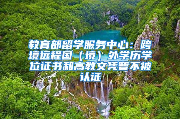 教育部留学服务中心：跨境远程国（境）外学历学位证书和高教文凭暂不被认证