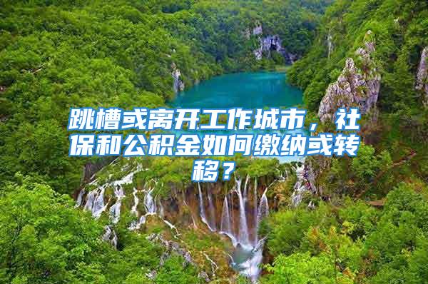 跳槽或离开工作城市，社保和公积金如何缴纳或转移？