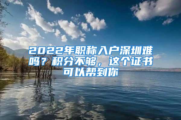 2022年职称入户深圳难吗？积分不够，这个证书可以帮到你