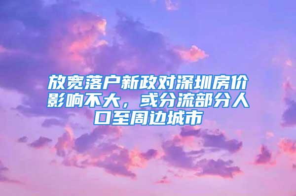 放宽落户新政对深圳房价影响不大，或分流部分人口至周边城市