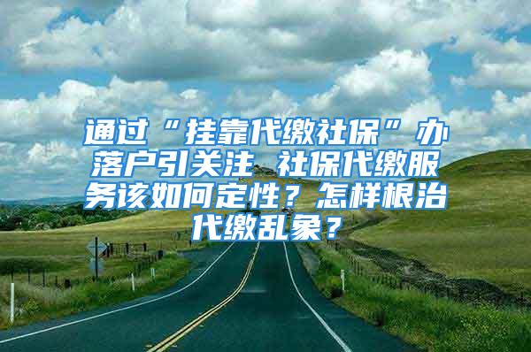 通过“挂靠代缴社保”办落户引关注 社保代缴服务该如何定性？怎样根治代缴乱象？