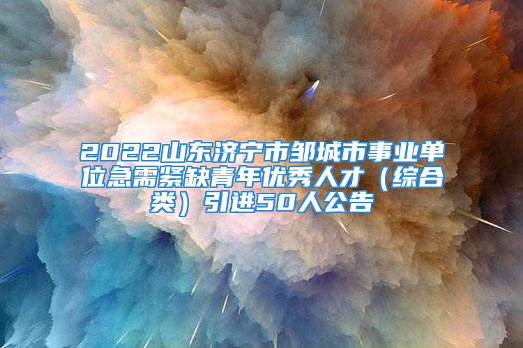 2022山东济宁市邹城市事业单位急需紧缺青年优秀人才（综合类）引进50人公告