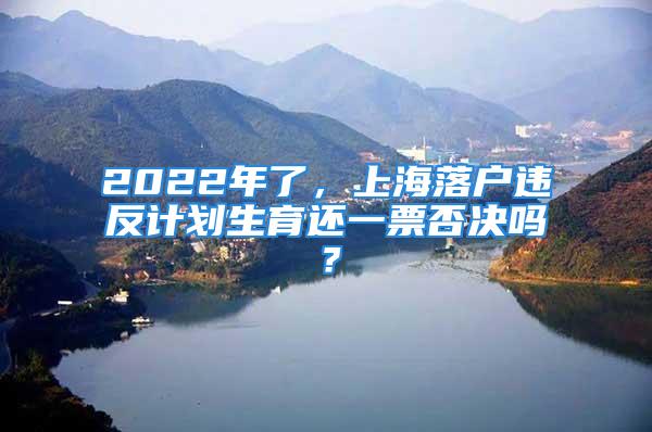 2022年了，上海落户违反计划生育还一票否决吗？