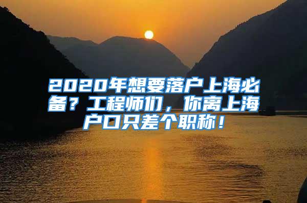 2020年想要落户上海必备？工程师们，你离上海户口只差个职称！