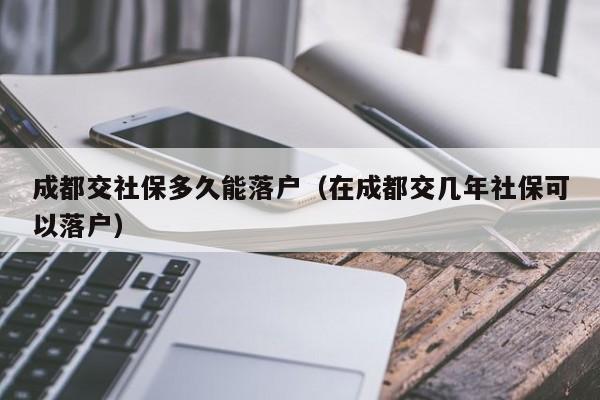 成都交社保多久能落户（在成都交几年社保可以落户）