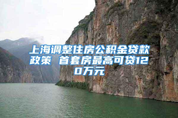 上海调整住房公积金贷款政策 首套房最高可贷120万元