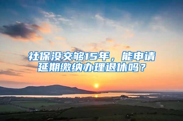 社保没交够15年，能申请延期缴纳办理退休吗？