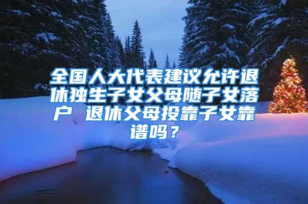 全国人大代表建议允许退休独生子女父母随子女落户 退休父母投靠子女靠谱吗？