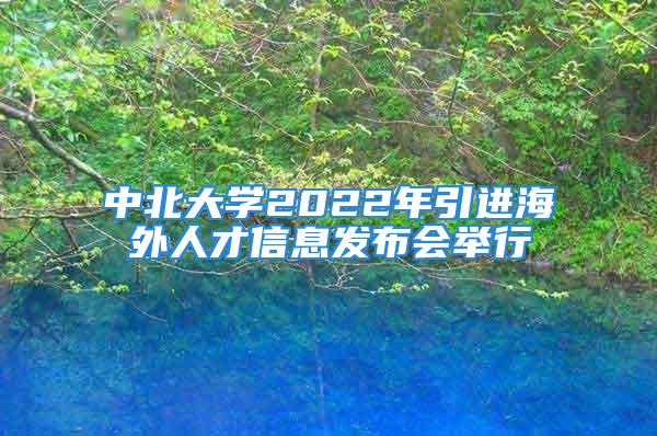 中北大学2022年引进海外人才信息发布会举行