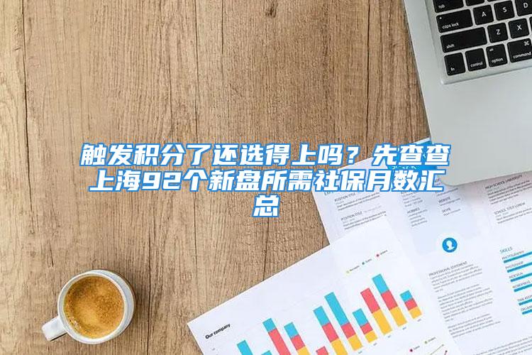 触发积分了还选得上吗？先查查上海92个新盘所需社保月数汇总