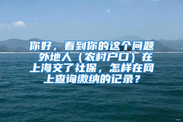 你好，看到你的这个问题 外地人（农村户口）在上海交了社保，怎样在网上查询缴纳的记录？