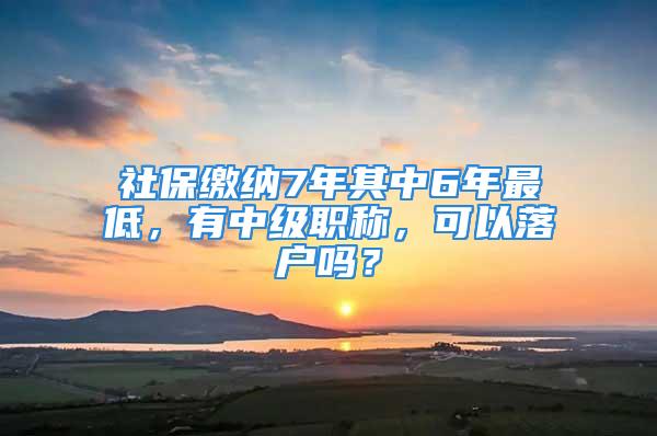 社保缴纳7年其中6年最低，有中级职称，可以落户吗？