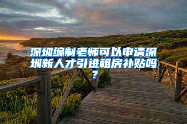 深圳编制老师可以申请深圳新人才引进租房补贴吗？