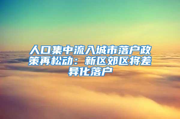 人口集中流入城市落户政策再松动：新区郊区将差异化落户