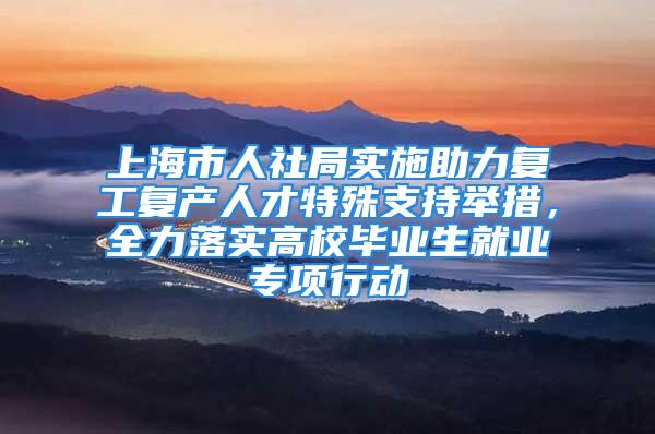 上海市人社局实施助力复工复产人才特殊支持举措，全力落实高校毕业生就业专项行动