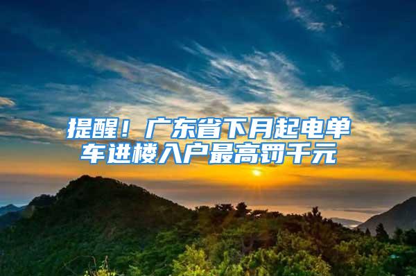 提醒！广东省下月起电单车进楼入户最高罚千元