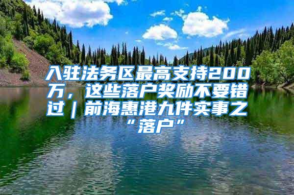 入驻法务区最高支持200万，这些落户奖励不要错过｜前海惠港九件实事之“落户”