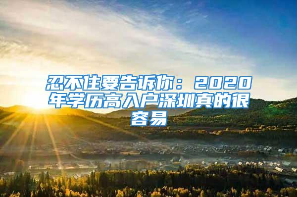 忍不住要告诉你：2020年学历高入户深圳真的很容易