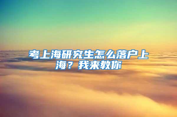 考上海研究生怎么落户上海？我来教你