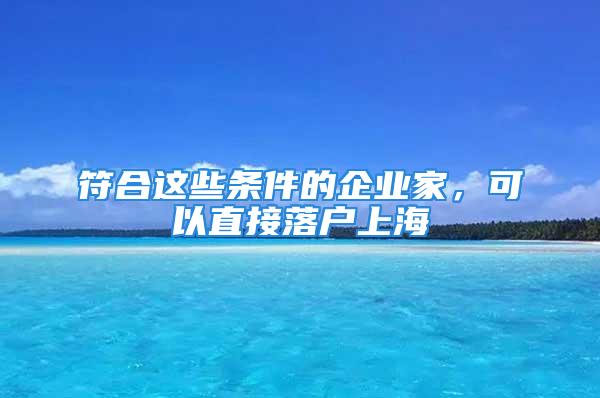 符合这些条件的企业家，可以直接落户上海