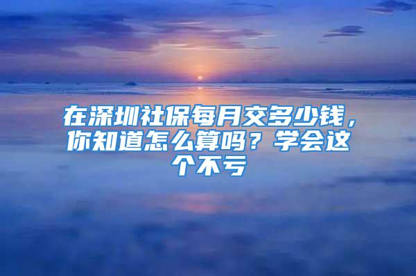 在深圳社保每月交多少钱，你知道怎么算吗？学会这个不亏