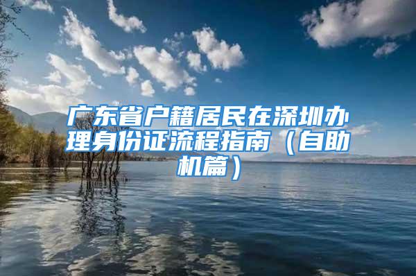 广东省户籍居民在深圳办理身份证流程指南（自助机篇）