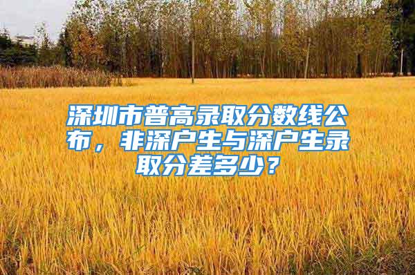 深圳市普高录取分数线公布，非深户生与深户生录取分差多少？