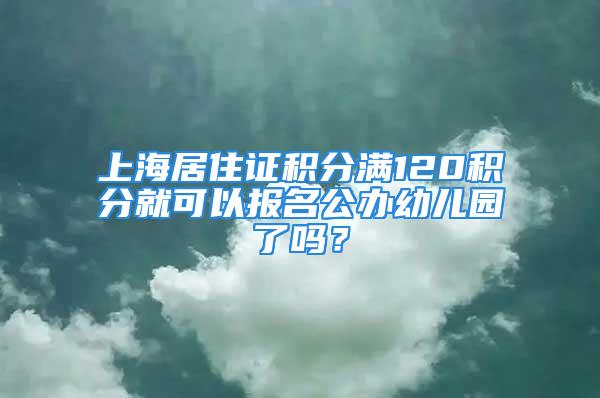 上海居住证积分满120积分就可以报名公办幼儿园了吗？