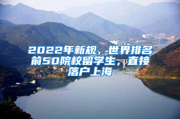 2022年新规，世界排名前50院校留学生，直接落户上海