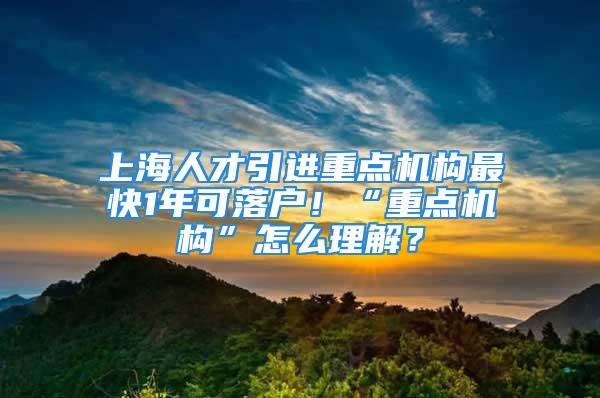 上海人才引进重点机构最快1年可落户！“重点机构”怎么理解？