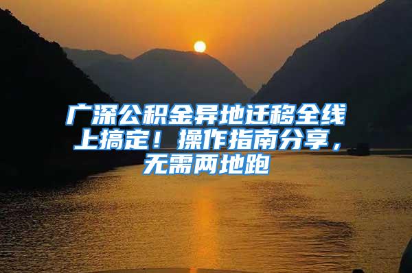 广深公积金异地迁移全线上搞定！操作指南分享，无需两地跑