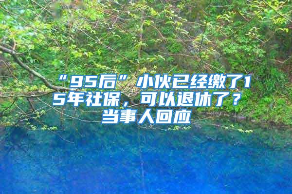 “95后”小伙已经缴了15年社保，可以退休了？当事人回应