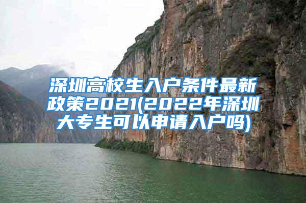 深圳高校生入户条件最新政策2021(2022年深圳大专生可以申请入户吗)