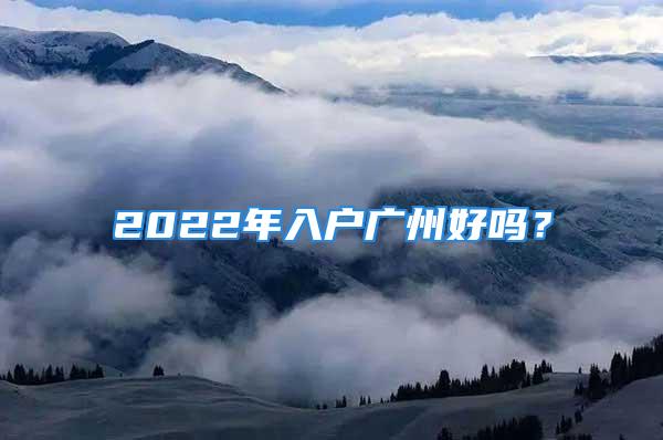 2022年入户广州好吗？