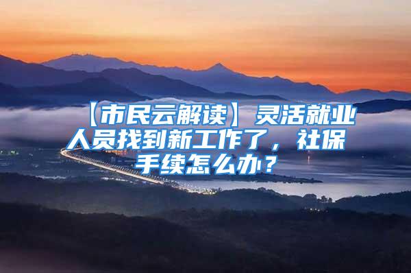 【市民云解读】灵活就业人员找到新工作了，社保手续怎么办？