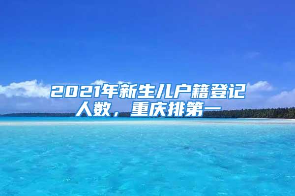 2021年新生儿户籍登记人数，重庆排第一