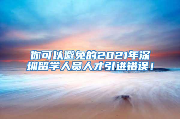 你可以避免的2021年深圳留学人员人才引进错误！