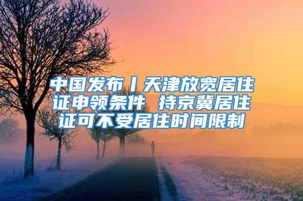 中国发布丨天津放宽居住证申领条件 持京冀居住证可不受居住时间限制