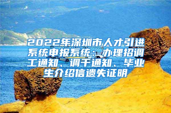 2022年深圳市人才引进系统申报系统：办理招调工通知、调干通知、毕业生介绍信遗失证明