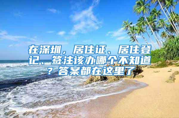 在深圳，居住证、居住登记、签注该办哪个不知道？答案都在这里了