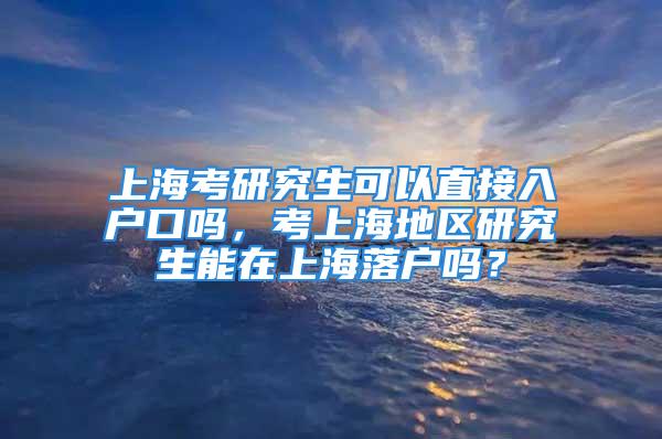 上海考研究生可以直接入户口吗，考上海地区研究生能在上海落户吗？