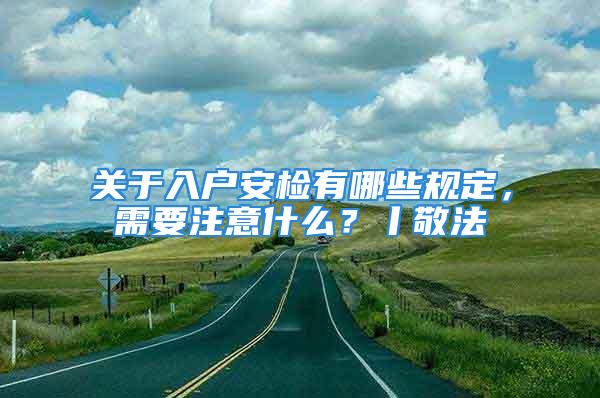 关于入户安检有哪些规定，需要注意什么？丨敬法