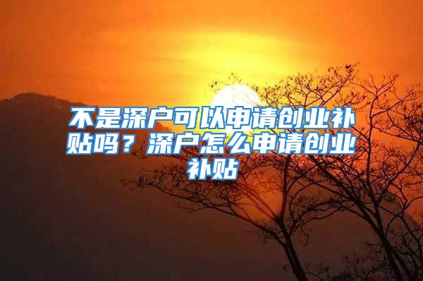 不是深户可以申请创业补贴吗？深户怎么申请创业补贴