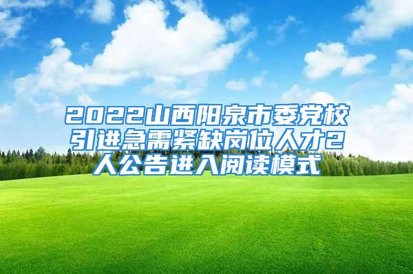 2022山西阳泉市委党校引进急需紧缺岗位人才2人公告进入阅读模式