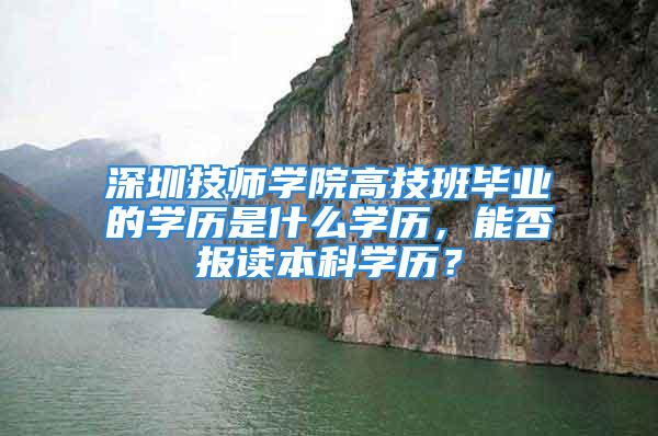 深圳技师学院高技班毕业的学历是什么学历，能否报读本科学历？