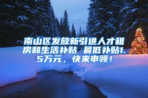 南山区发放新引进人才租房和生活补贴 最低补贴1.5万元，快来申领！