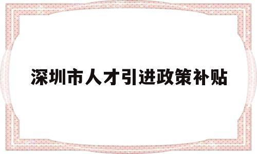 深圳市人才引进政策补贴(深圳人才引进补贴最新政策) 深圳核准入户