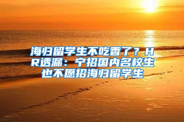 海归留学生不吃香了？HR透漏：宁招国内名校生也不愿招海归留学生